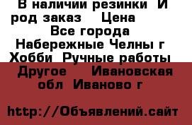 В наличии резинки. И род заказ. › Цена ­ 100 - Все города, Набережные Челны г. Хобби. Ручные работы » Другое   . Ивановская обл.,Иваново г.